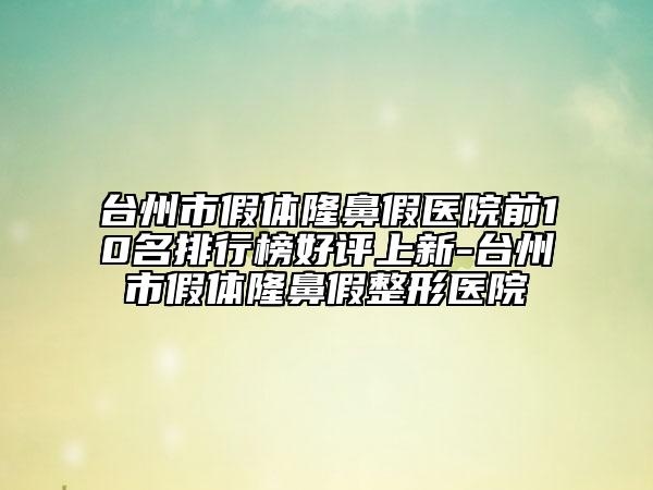 臺(tái)州市假體隆鼻假醫(yī)院前10名排行榜好評(píng)上新-臺(tái)州市假體隆鼻假整形醫(yī)院