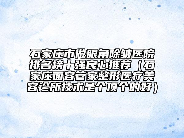 石家莊市做眼角除皺醫(yī)院排名榜十強良心推薦（石家莊面容管家整形醫(yī)療美容診所技術(shù)是個頂個的好）