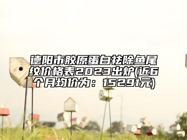 德陽(yáng)市膠原蛋白祛除魚(yú)尾紋價(jià)格表2023出爐(近6個(gè)月均價(jià)為：15291元)