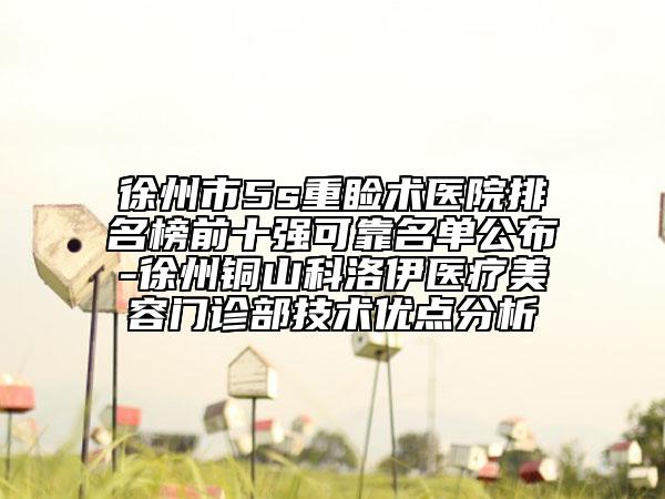 徐州市5s重瞼術(shù)醫(yī)院排名榜前十強(qiáng)可靠名單公布-徐州銅山科洛伊醫(yī)療美容門診部技術(shù)優(yōu)點分析