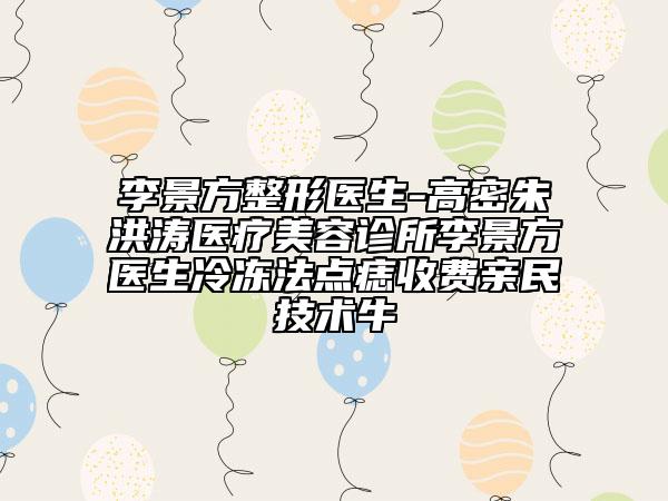 李景方整形醫(yī)生-高密朱洪濤醫(yī)療美容診所李景方醫(yī)生冷凍法點(diǎn)痣收費(fèi)親民技術(shù)牛