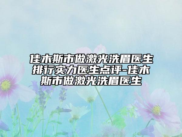 佳木斯市做激光洗眉醫(yī)生排行實(shí)力醫(yī)生點(diǎn)評-佳木斯市做激光洗眉醫(yī)生