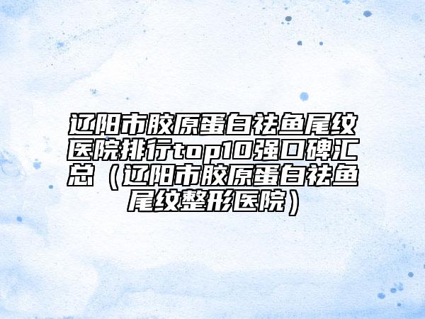 遼陽(yáng)市膠原蛋白祛魚(yú)尾紋醫(yī)院排行top10強(qiáng)口碑匯總（遼陽(yáng)市膠原蛋白祛魚(yú)尾紋整形醫(yī)院）