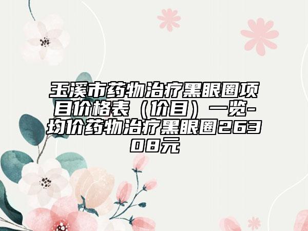 玉溪市藥物治療黑眼圈項(xiàng)目價(jià)格表（價(jià)目）一覽-均價(jià)藥物治療黑眼圈26308元