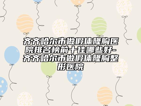 齊齊哈爾市做假體隆胸醫(yī)院排名榜前十佳哪些好-齊齊哈爾市做假體隆胸整形醫(yī)院