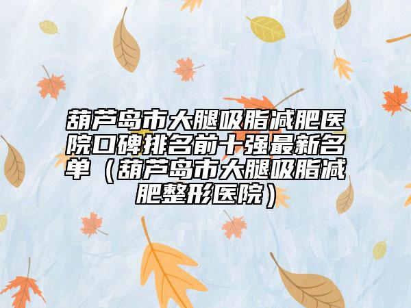 葫蘆島市大腿吸脂減肥醫(yī)院口碑排名前十強最新名單（葫蘆島市大腿吸脂減肥整形醫(yī)院）