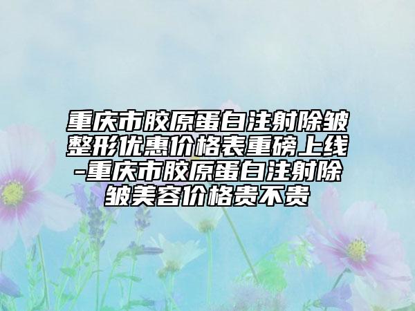重慶市膠原蛋白注射除皺整形優(yōu)惠價格表重磅上線-重慶市膠原蛋白注射除皺美容價格貴不貴
