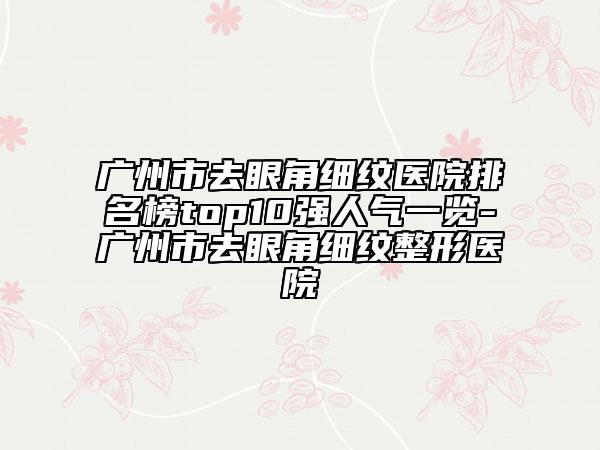 廣州市去眼角細(xì)紋醫(yī)院排名榜top10強(qiáng)人氣一覽-廣州市去眼角細(xì)紋整形醫(yī)院