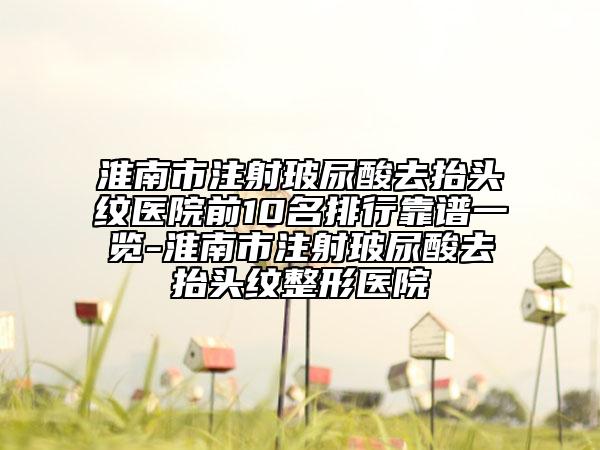 淮南市注射玻尿酸去抬頭紋醫(yī)院前10名排行靠譜一覽-淮南市注射玻尿酸去抬頭紋整形醫(yī)院