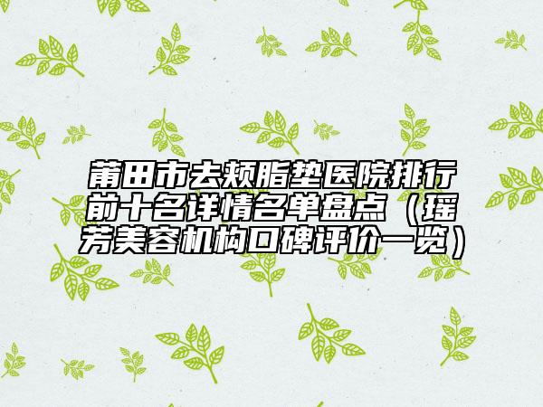 莆田市去頰脂墊醫(yī)院排行前十名詳情名單盤點（瑤芳美容機構(gòu)口碑評價一覽）