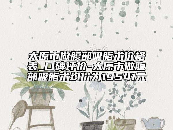 太原市做腹部吸脂術(shù)價格表_口碑評價-太原市做腹部吸脂術(shù)均價為19541元