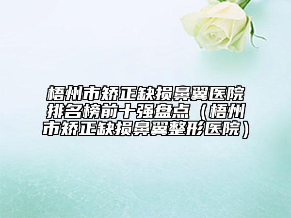 梧州市矯正缺損鼻翼醫(yī)院排名榜前十強(qiáng)盤點（梧州市矯正缺損鼻翼整形醫(yī)院）