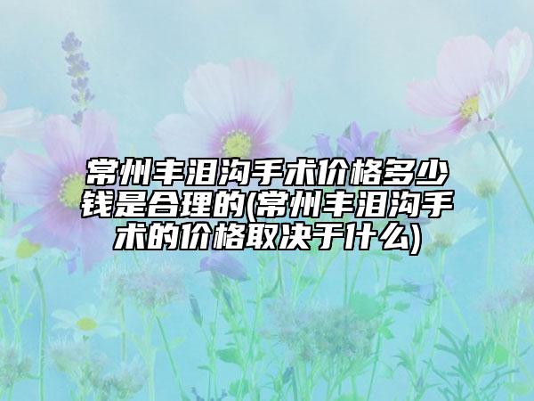 常州豐淚溝手術(shù)價格多少錢是合理的(常州豐淚溝手術(shù)的價格取決于什么)