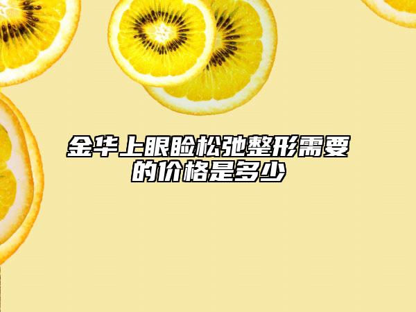 金華上眼瞼松弛整形需要的價格是多少
