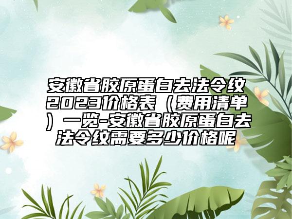 安徽省膠原蛋白去法令紋2023價(jià)格表（費(fèi)用清單）一覽-安徽省膠原蛋白去法令紋需要多少價(jià)格呢