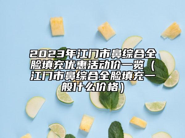 2023年江門市鼻綜合全臉填充優(yōu)惠活動價一覽（江門市鼻綜合全臉填充一般什么價格）
