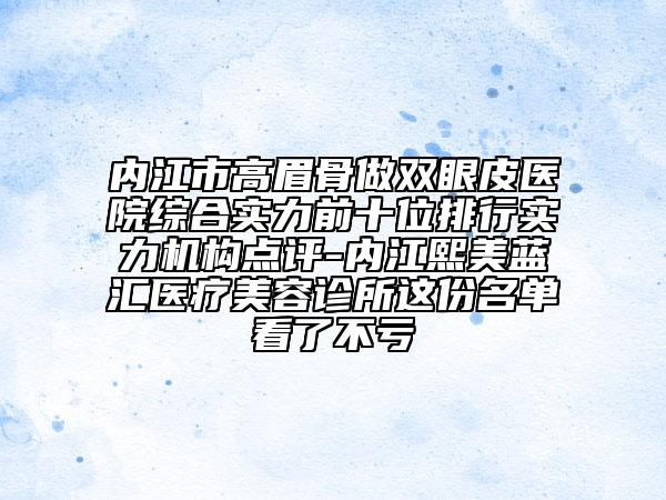 內(nèi)江市高眉骨做雙眼皮醫(yī)院綜合實力前十位排行實力機構(gòu)點評-內(nèi)江熙美藍(lán)匯醫(yī)療美容診所這份名單看了不虧