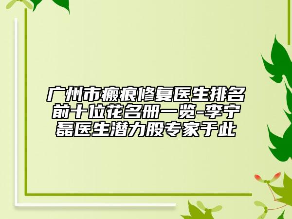 廣州市瘢痕修復(fù)醫(yī)生排名前十位花名冊一覽-李寧磊醫(yī)生潛力股專家于此