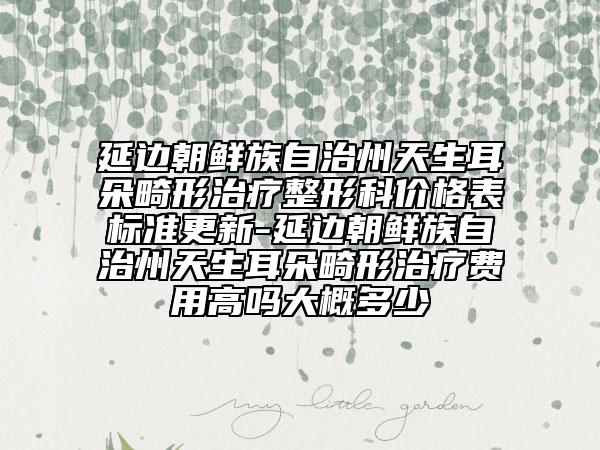 延邊朝鮮族自治州天生耳朵畸形治療整形科價(jià)格表標(biāo)準(zhǔn)更新-延邊朝鮮族自治州天生耳朵畸形治療費(fèi)用高嗎大概多少