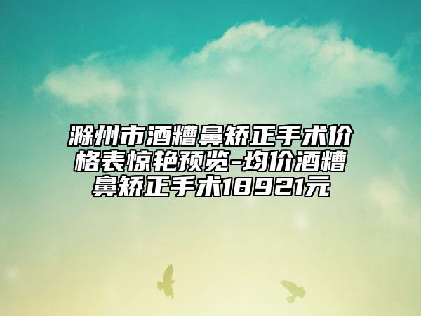 滁州市酒糟鼻矯正手術(shù)價格表驚艷預(yù)覽-均價酒糟鼻矯正手術(shù)18921元