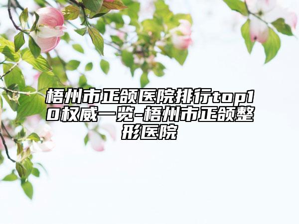 梧州市正頜醫(yī)院排行top10權(quán)威一覽-梧州市正頜整形醫(yī)院
