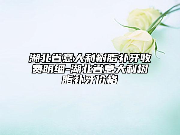 湖北省意大利樹(shù)脂補(bǔ)牙收費(fèi)明細(xì)-湖北省意大利樹(shù)脂補(bǔ)牙價(jià)格