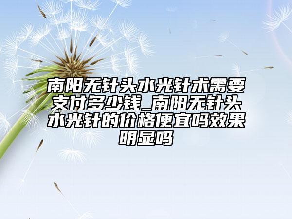 南陽無針頭水光針術需要支付多少錢_南陽無針頭水光針的價格便宜嗎效果明顯嗎