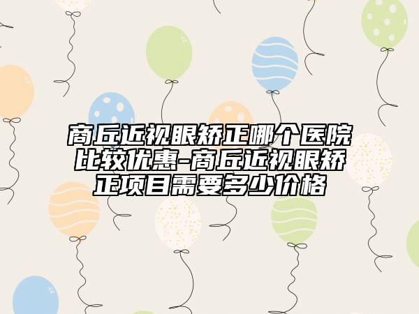商丘近視眼矯正哪個醫(yī)院比較優(yōu)惠-商丘近視眼矯正項目需要多少價格