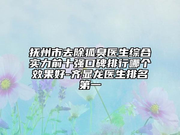 撫州市去除狐臭醫(yī)生綜合實力前十強口碑排行哪個效果好-齊顯龍醫(yī)生排名第一