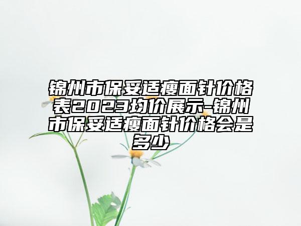錦州市保妥適瘦面針價(jià)格表2023均價(jià)展示-錦州市保妥適瘦面針價(jià)格會(huì)是多少