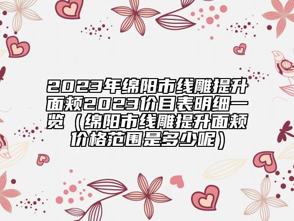 2023年綿陽市線雕提升面頰2023價目表明細一覽（綿陽市線雕提升面頰價格范圍是多少呢）