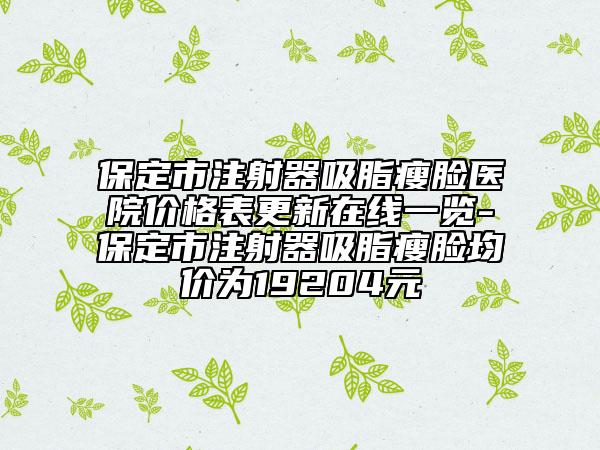 保定市注射器吸脂瘦臉醫(yī)院價(jià)格表更新在線一覽-保定市注射器吸脂瘦臉均價(jià)為19204元