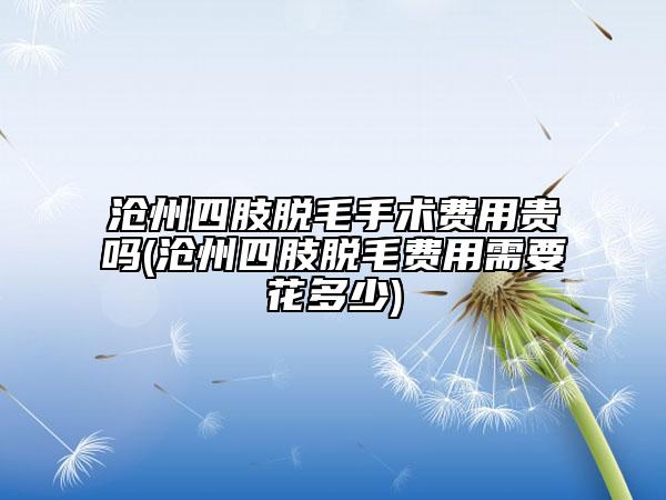 滄州四肢脫毛手術(shù)費(fèi)用貴嗎(滄州四肢脫毛費(fèi)用需要花多少)