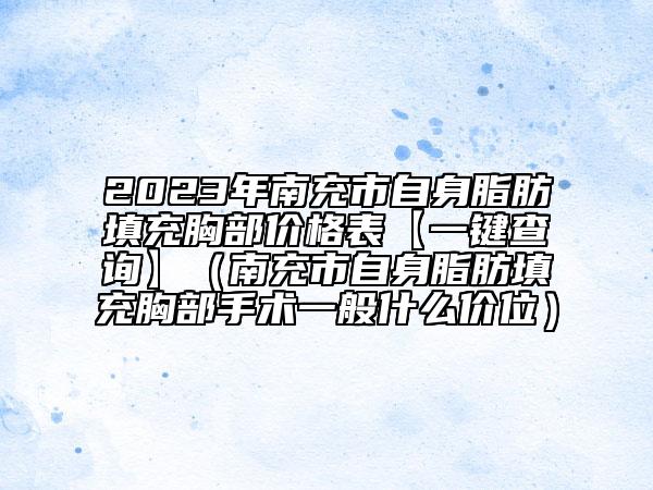 2023年南充市自身脂肪填充胸部價格表【一鍵查詢】（南充市自身脂肪填充胸部手術一般什么價位）