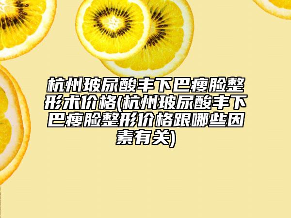 杭州玻尿酸豐下巴瘦臉整形術價格(杭州玻尿酸豐下巴瘦臉整形價格跟哪些因素有關)