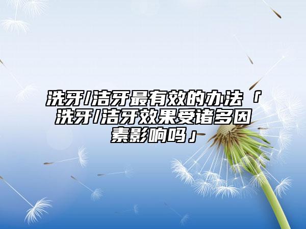 洗牙/潔牙最有效的辦法「洗牙/潔牙效果受諸多因素影響嗎」