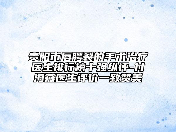 貴陽(yáng)市唇腭裂的手術(shù)治療醫(yī)生排行榜十強(qiáng)縱評(píng)-付海燕醫(yī)生評(píng)價(jià)一致贊美