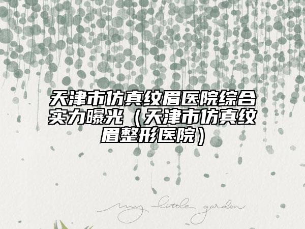 天津市仿真紋眉醫(yī)院綜合實力曝光(天津市仿真紋眉整形醫(yī)院)