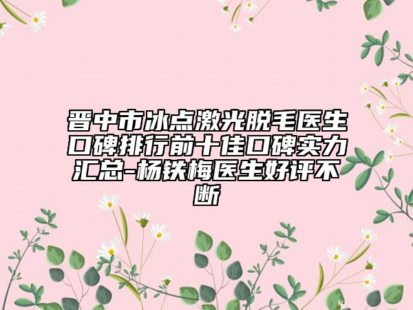 晉中市冰點激光脫毛醫(yī)生口碑排行前十佳口碑實力匯總-楊鐵梅醫(yī)生好評不斷