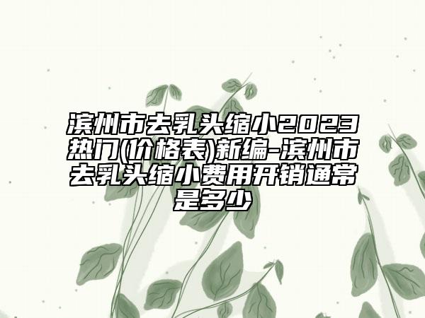 濱州市去乳頭縮小2023熱門(價格表)新編-濱州市去乳頭縮小費(fèi)用開銷通常是多少