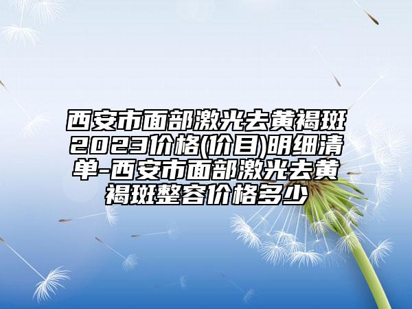 西安市面部激光去黃褐斑2023價格(價目)明細(xì)清單-西安市面部激光去黃褐斑整容價格多少