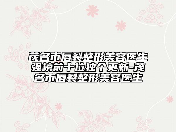 茂名市唇裂整形美容醫(yī)生強榜前十位獨個更新-茂名市唇裂整形美容醫(yī)生