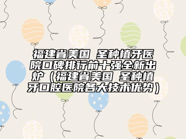 福建省美國(guó)晧圣種植牙醫(yī)院口碑排行前十強(qiáng)全新出爐（福建省美國(guó)晧圣種植牙口腔醫(yī)院各大技術(shù)優(yōu)勢(shì)）