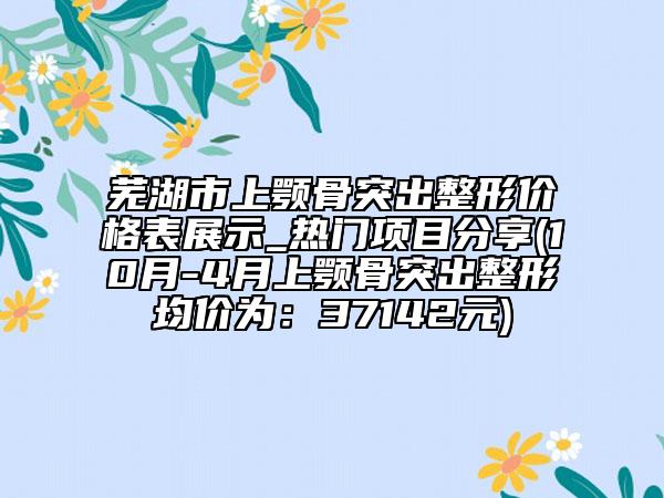 蕪湖市上顎骨突出整形價(jià)格表展示_熱門項(xiàng)目分享(10月-4月上顎骨突出整形均價(jià)為：37142元)