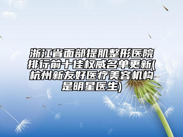 浙江省面部提肌整形醫(yī)院排行前十佳權(quán)威名單更新(杭州新友好醫(yī)療美容機(jī)構(gòu)是明星醫(yī)生)