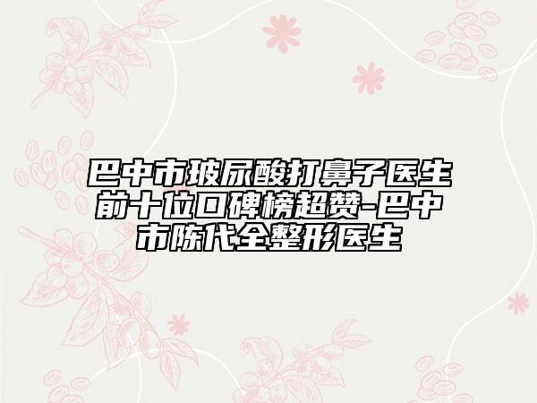 巴中市玻尿酸打鼻子醫(yī)生前十位口碑榜超贊-巴中市陳代全整形醫(yī)生