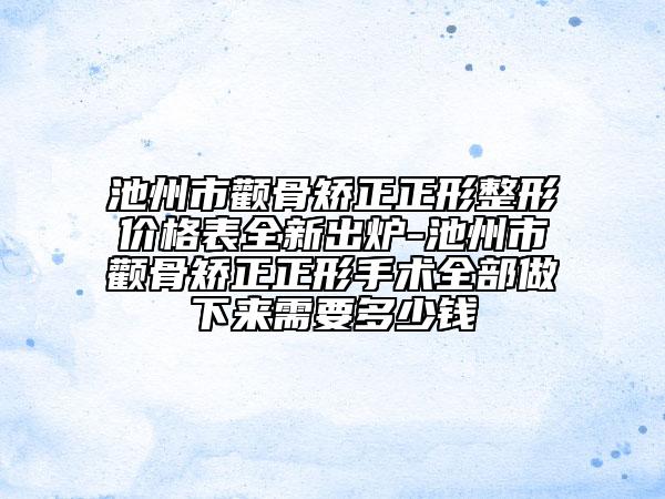 池州市顴骨矯正正形整形價(jià)格表全新出爐-池州市顴骨矯正正形手術(shù)全部做下來(lái)需要多少錢(qián)