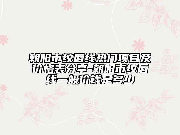 朝陽市紋唇線熱門項目及價格表分享-朝陽市紋唇線一般價錢是多少
