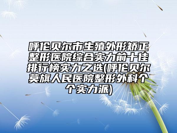 呼倫貝爾市生殖外形矯正整形醫(yī)院綜合實力前十佳排行榜實力之選(呼倫貝爾莫旗人民醫(yī)院整形外科個個實力派)