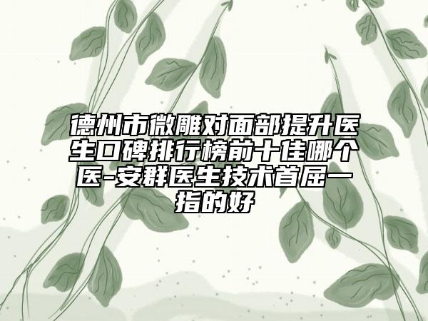 德州市微雕對(duì)面部提升醫(yī)生口碑排行榜前十佳哪個(gè)醫(yī)-安群醫(yī)生技術(shù)首屈一指的好